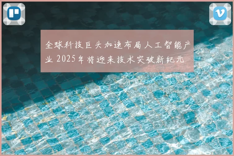 全球科技巨头加速布局人工智能产业 2025年将迎来技术突破新纪元