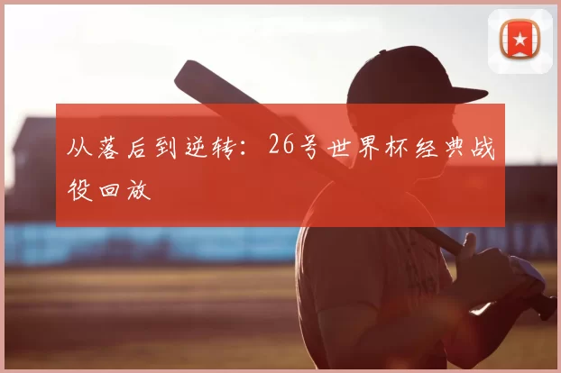 从落后到逆转：26号世界杯经典战役回放