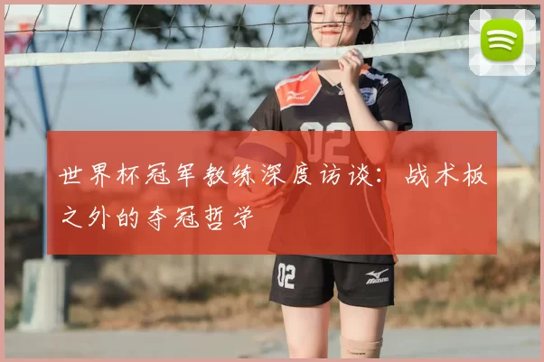 世界杯冠军教练深度访谈:战术板之外的夺冠哲学