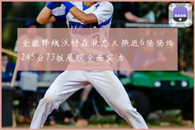 全能锋线沃特森状态火热近6场场均245分73板展现全面实力