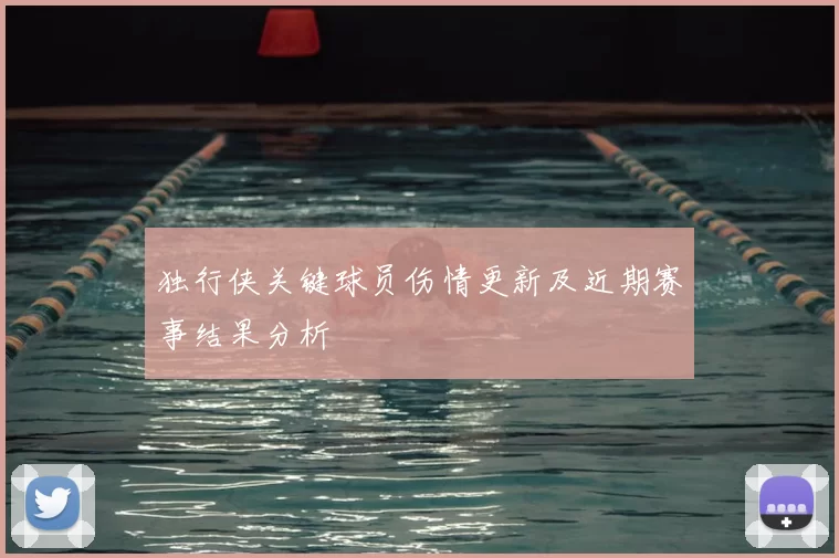 独行侠关键球员伤情更新及近期赛事结果分析
