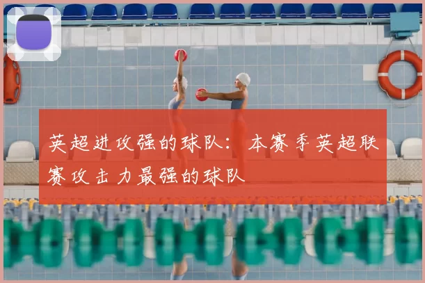 英超进攻强的球队：本赛季英超联赛攻击力最强的球队