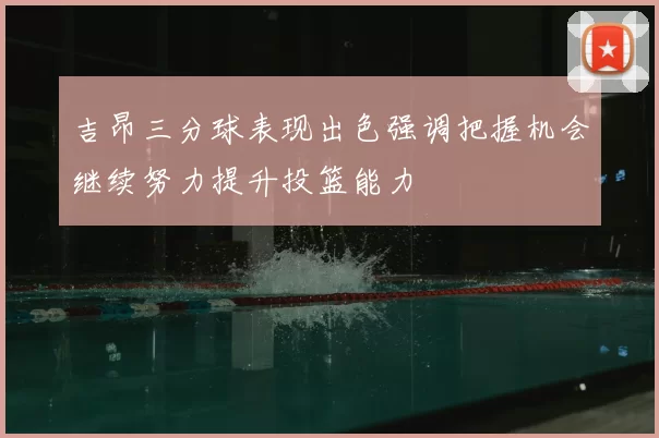 吉昂三分球表现出色强调把握机会继续努力提升投篮能力