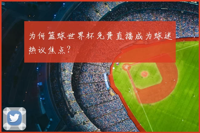 为何篮球世界杯免费直播成为球迷热议焦点？