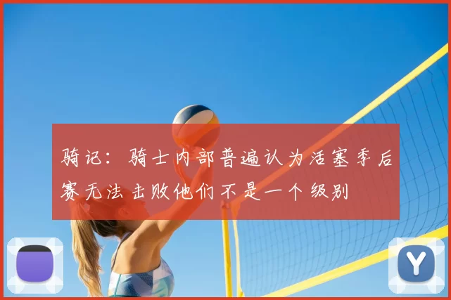 骑记:骑士内部普遍认为活塞季后赛无法击败他们不是一个级别