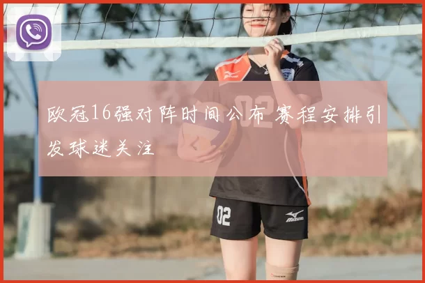 欧冠16强对阵时间公布 赛程安排引发球迷关注