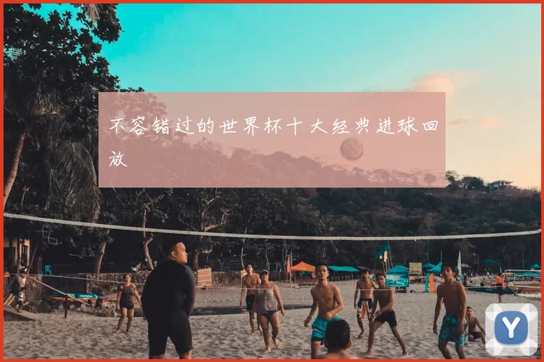 不容错过的世界杯十大经典进球回放