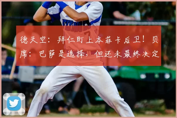 德天空：拜仁盯上本菲卡后卫！贝席：巴萨是选择，但还未最终决定