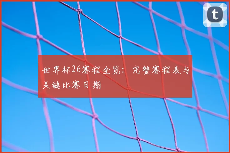 世界杯26赛程全览:完整赛程表与关键比赛日期