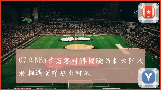 07年NBA季后赛对阵揭晓马刺太阳次轮相遇演绎经典对决