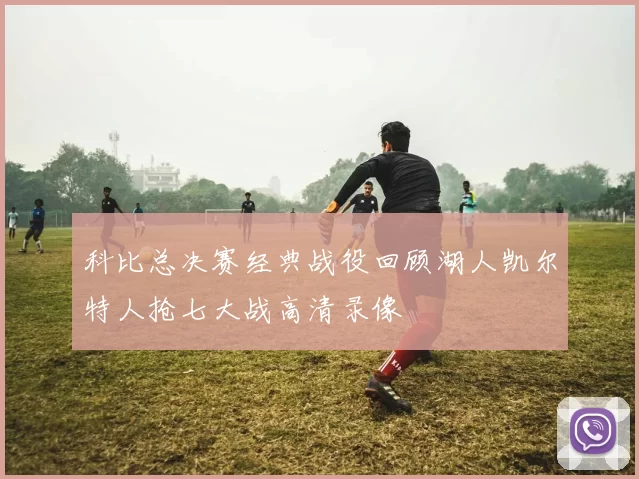 科比总决赛经典战役回顾湖人凯尔特人抢七大战高清录像