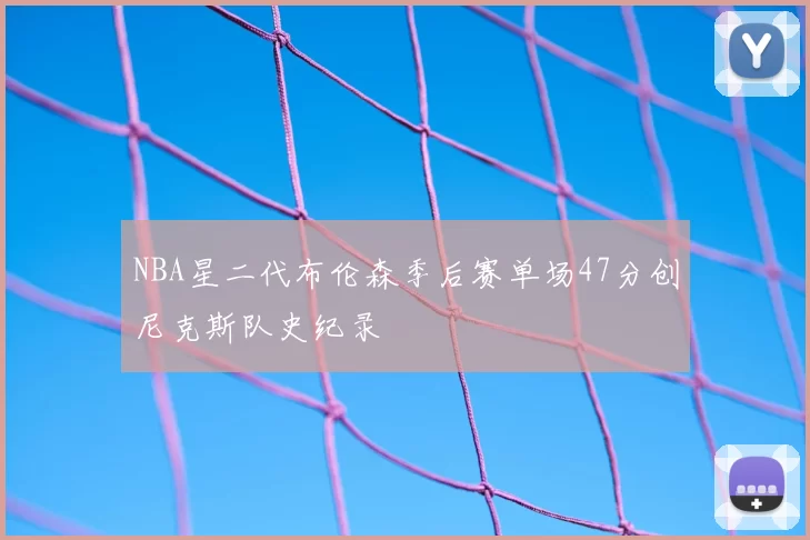 NBA星二代布伦森季后赛单场47分创尼克斯队史纪录