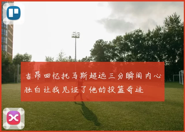 吉昂回忆托马斯超远三分瞬间内心独白让我见证了他的投篮奇迹