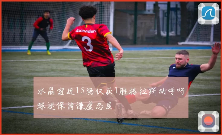 水晶宫近15场仅获1胜格拉斯纳呼吁球迷保持谦虚态度