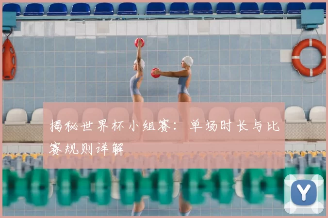 揭秘世界杯小组赛：单场时长与比赛规则详解
