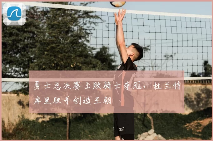 勇士总决赛击败骑士夺冠，杜兰特库里联手创造王朝