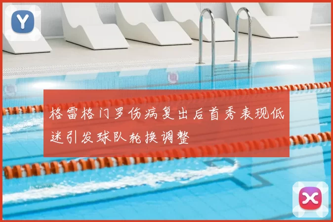 格雷格门罗伤病复出后首秀表现低迷引发球队轮换调整