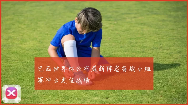 巴西世界杯公布最新阵容备战小组赛冲击更佳战绩
