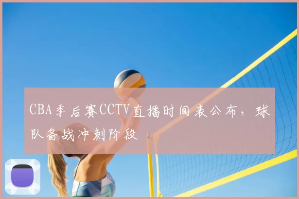 CBA季后赛CCTV直播时间表公布，球队备战冲刺阶段