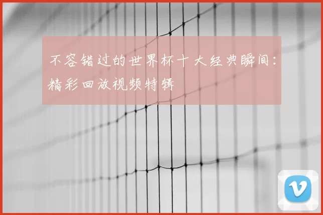 不容错过的世界杯十大经典瞬间：精彩回放视频特辑