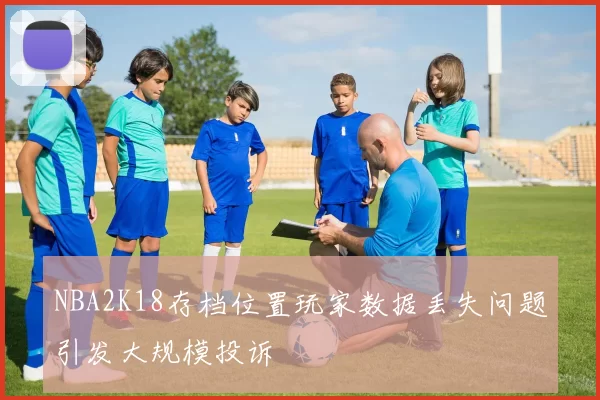 NBA2K18存档位置玩家数据丢失问题引发大规模投诉