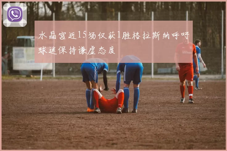 水晶宫近15场仅获1胜格拉斯纳呼吁球迷保持谦虚态度