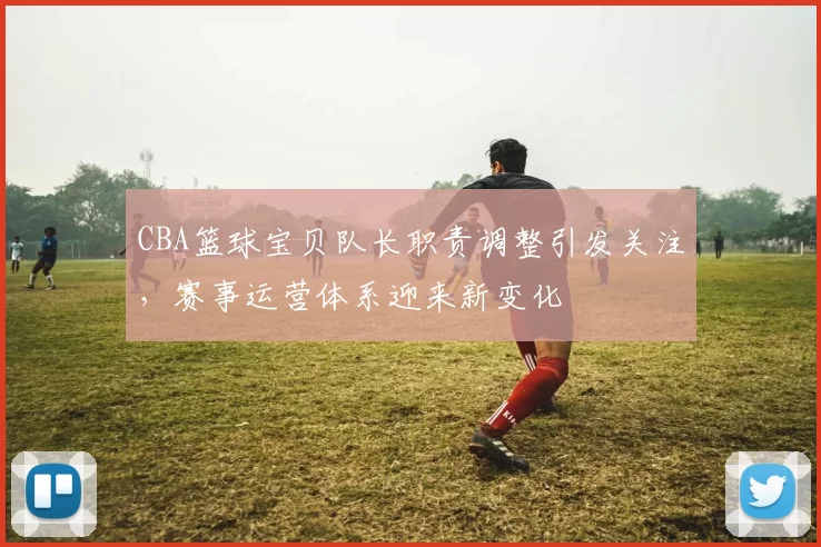 CBA篮球宝贝队长职责调整引发关注,赛事运营体系迎来新变化