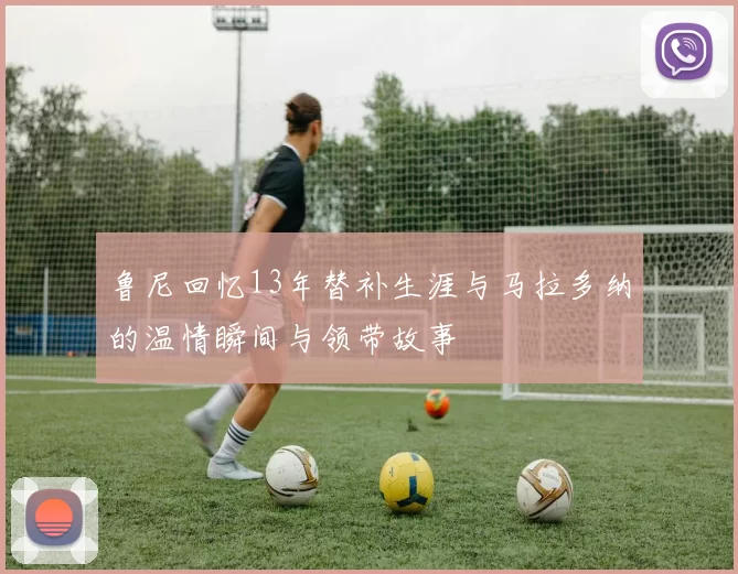鲁尼回忆13年替补生涯与马拉多纳的温情瞬间与领带故事