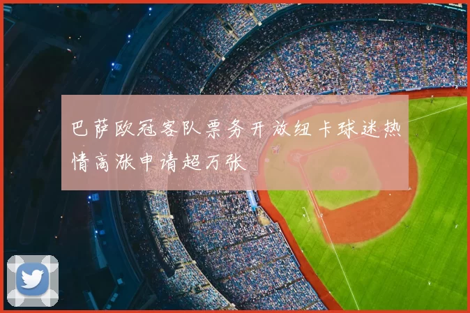 巴萨欧冠客队票务开放纽卡球迷热情高涨申请超万张
