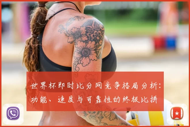 世界杯即时比分网竞争格局分析:功能、速度与可靠性的终极比拼