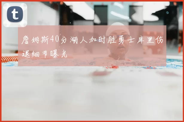 詹姆斯40分湖人加时胜勇士库里伤退细节曝光