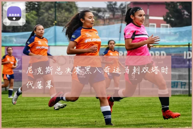 尼克斯总决赛黑八奇迹马刺双塔时代落幕