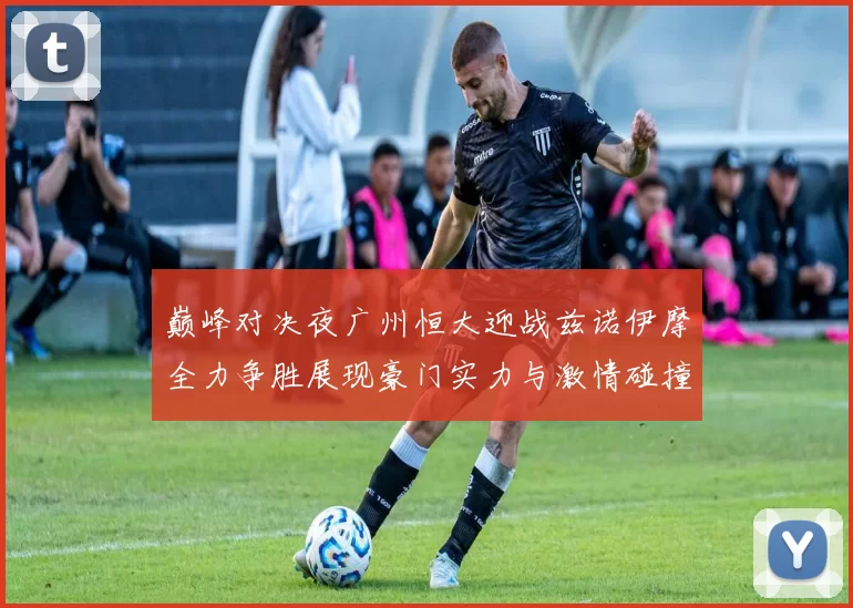 巅峰对决夜广州恒大迎战兹诺伊摩全力争胜展现豪门实力与激情碰撞
