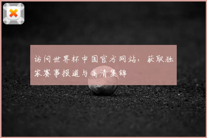 访问世界杯中国官方网站,获取独家赛事报道与高清集锦