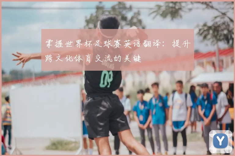 掌握世界杯足球赛英语翻译：提升跨文化体育交流的关键