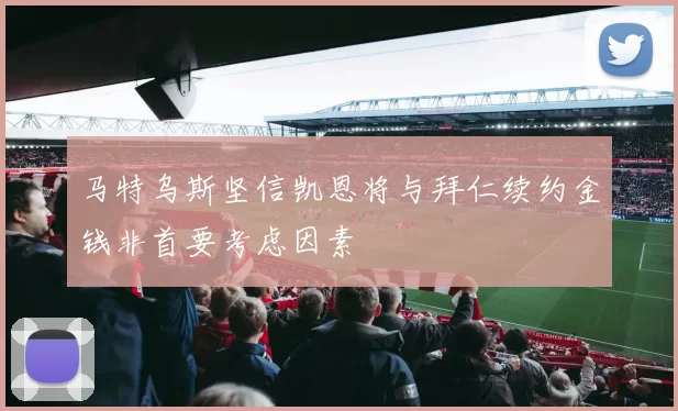 马特乌斯坚信凯恩将与拜仁续约金钱非首要考虑因素