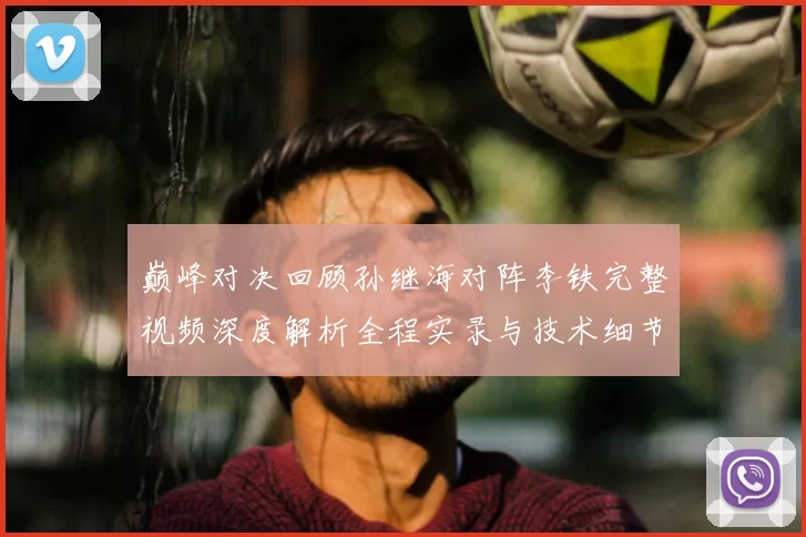 巅峰对决回顾孙继海对阵李铁完整视频深度解析全程实录与技术细节盘点