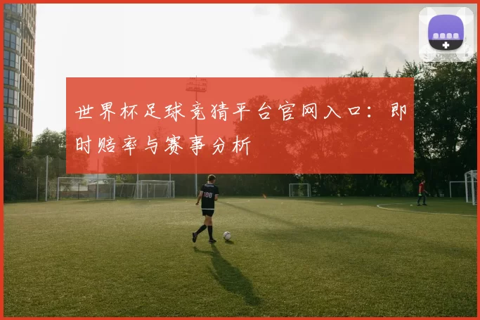 世界杯足球竞猜平台官网入口:即时赔率与赛事分析