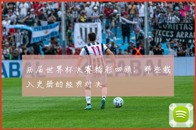 历届世界杯决赛精彩回顾:那些载入史册的经典对决