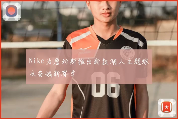 Nike为詹姆斯推出新款湖人主题球衣备战新赛季