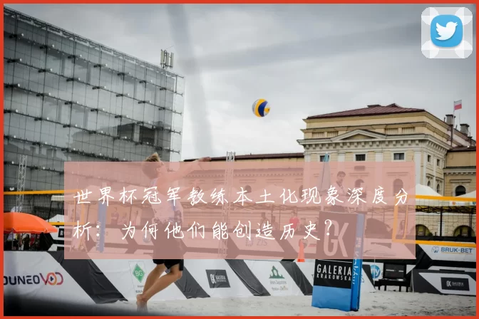 世界杯冠军教练本土化现象深度分析：为何他们能创造历史？