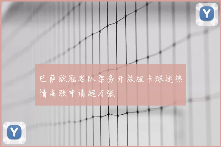巴萨欧冠客队票务开放纽卡球迷热情高涨申请超万张