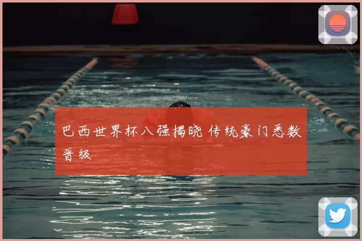 巴西世界杯八强揭晓 传统豪门悉数晋级