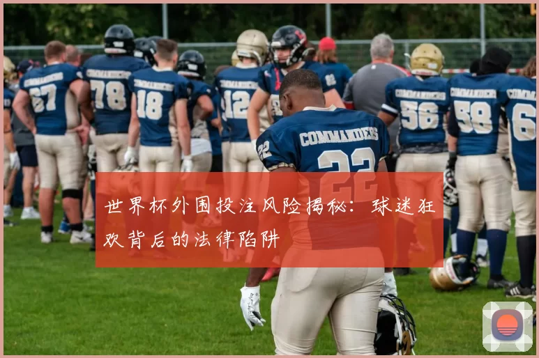世界杯外围投注风险揭秘:球迷狂欢背后的法律陷阱
