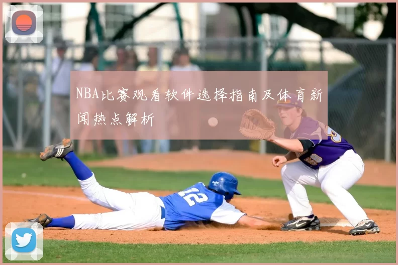 NBA比赛观看软件选择指南及体育新闻热点解析