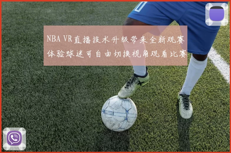 NBA VR直播技术升级带来全新观赛体验球迷可自由切换视角观看比赛