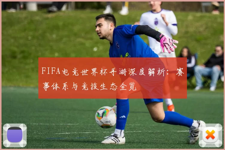 FIFA电竞世界杯手游深度解析：赛事体系与竞技生态全览