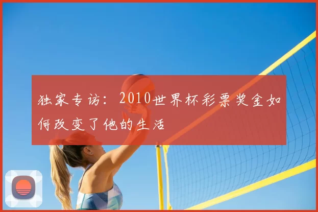 独家专访：2010世界杯彩票奖金如何改变了他的生活
