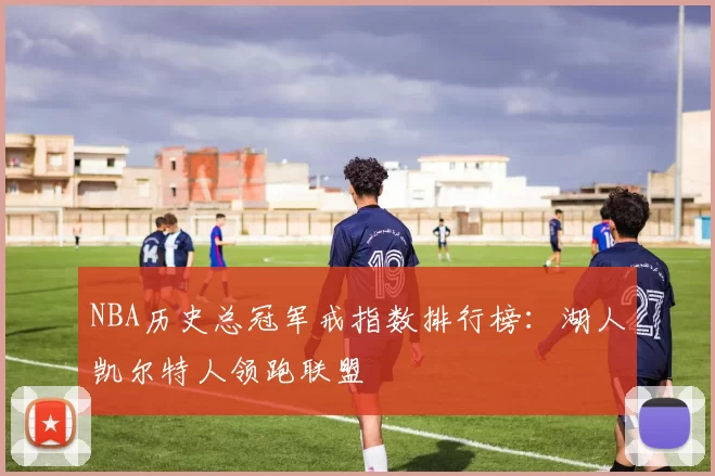 NBA历史总冠军戒指数排行榜：湖人凯尔特人领跑联盟