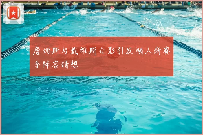 詹姆斯与戴维斯合影引发湖人新赛季阵容猜想